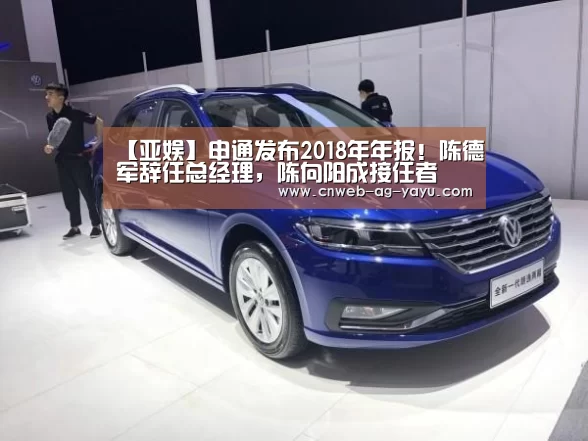 【亚娱】申通发布2018年年报!陈德军辞任总经理,陈向阳成接任者(图2) ag亚娱