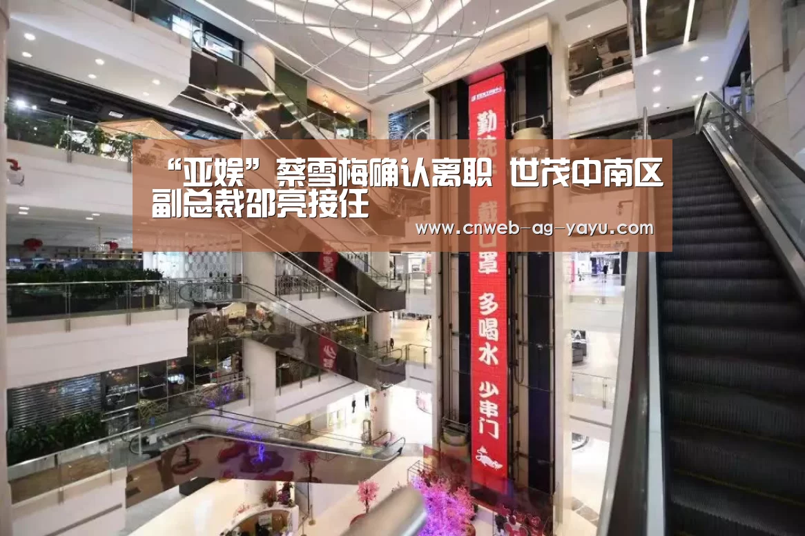 “亚娱”蔡雪梅确认离职 世茂中南区副总裁邵亮接任(图1) “亚娱”蔡雪梅确认离职 世茂中南区副总裁邵亮接任(图1)