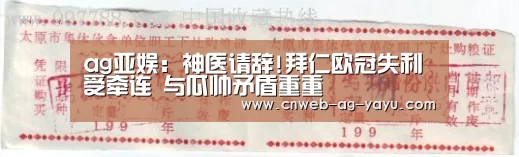 ag亚娱:神医请辞!拜仁欧冠失利受牵连 与瓜帅矛盾重重(图1) 亚娱