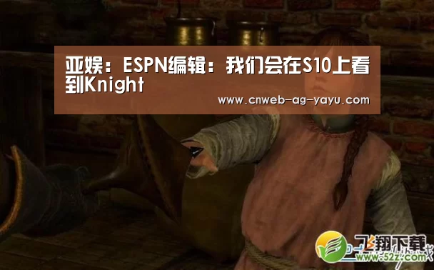 亚娱:ESPN编辑:我们会在S10上看到Knight(图1) ag官网