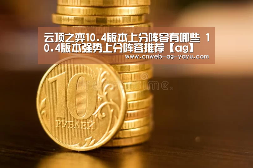 云顶之弈10.4版本上分阵容有哪些 10.4版本强势上分阵容推荐【ag】(图2) ag亚娱